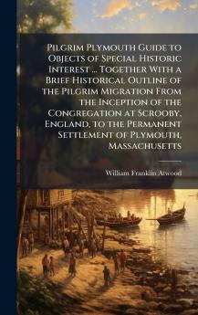 Pilgrim Plymouth Guide to Objects of Special Historic Interest ... Together With a Brief Historical Outline of the Pilgrim Migration From the Inception of the Congregation at Scrooby England to the Permanent Settlement of Plymouth Massachusetts