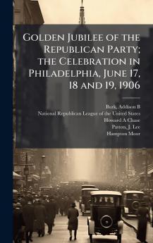 Golden Jubilee of the Republican Party; the Celebration in Philadelphia June 17 18 and 19 1906