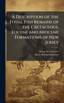 A Description of the Fossil Fish Remains of the Cretaceous Eocene and Miocene Formations of New Jersey