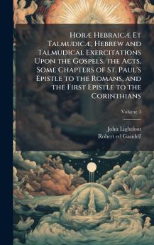 HorÃ¦ HebraicÃ¦ Et TalmudicÃ¦; Hebrew and Talmudical Exercitations Upon the Gospels the Acts Some Chapters of St. Paul's Epistle to the Romans and the First Epistle to the Corinthians