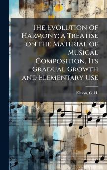 The Evolution of Harmony; a Treatise on the Material of Musical Composition Its Gradual Growth and Elementary Use