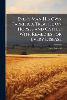 Every Man His Own Farrier a Treatise on Horses and Cattle; With Remedies for Every Disease