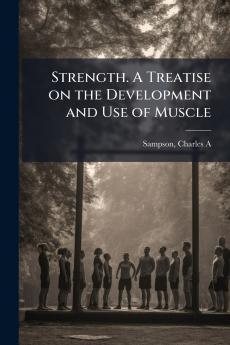 Strength. A Treatise on the Development and Use of Muscle