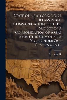 State of New York. No. 71. In Assembly. Communication ... on the Subject of a Consolidation of Areas About the City of New York Under One Government ..