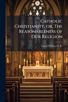 Catholic Christianity or The Reasonableness of Our Religion