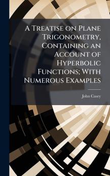 A Treatise on Plane Trigonometry Containing an Account of Hyperbolic Functions; With Numerous Examples