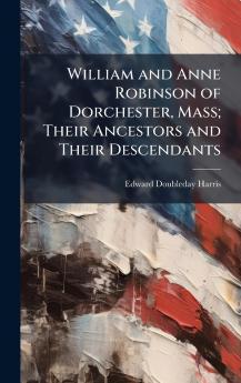 William and Anne Robinson of Dorchester Mass; Their Ancestors and Their Descendants