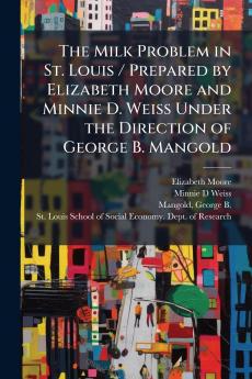 The Milk Problem in St. Louis / Prepared by Elizabeth Moore and Minnie D. Weiss Under the Direction of George B. Mangold