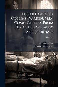 The Life of John Collins Warren M.D. Comp. Chiefly From His Autobiography and Journals