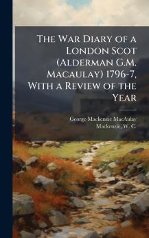 The War Diary of a London Scot (Alderman G.M. Macaulay) 1796-7 With a Review of the Year
