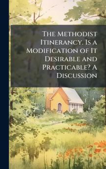 The Methodist Itinerancy. Is a Modification of It Desirable and Practicable? A Discussion