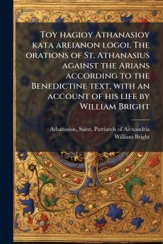 Toy hagioy Athanasioy kata areianon logoi. The orations of St. Athanasius against the Arians according to the Benedictine text with an account of his life by William Bright