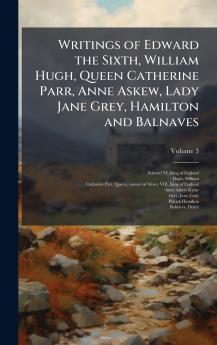 Writings of Edward the Sixth William Hugh Queen Catherine Parr Anne Askew Lady Jane Grey Hamilton and Balnaves