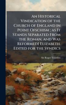 An Historical Vindication of the Church of England in Point Ofschism ; as It Stands Separated From the Roman and Was ReformedI Elizabeth. Edited for the Syndics