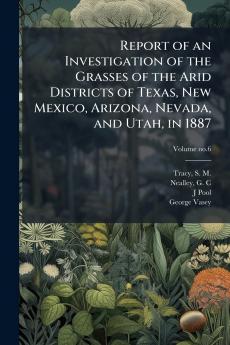 Report of an Investigation of the Grasses of the Arid Districts of Texas New Mexico Arizona Nevada and Utah in 1887