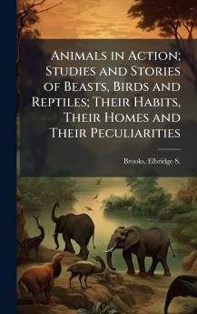Animals in Action; Studies and Stories of Beasts Birds and Reptiles; Their Habits Their Homes and Their Peculiarities