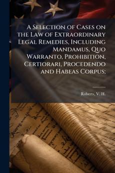 A Selection of Cases on the Law of Extraordinary Legal Remedies Including Mandamus Quo Warranto Prohibition Certiorari Procedendo and Habeas Corpus;