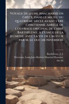 Voyage du jeune Anacharsis en GrÃ¨ce dans le milieu du quatriÃ¨me siÃ¨cle avant l'Ã¨re chretienne. AbrÃ©gÃ© de l'ouvrage original de l'abbÃ© BarthÃ©lemy Ã  l'usage de la jeunesse avec la vie de l'auteur par M. le duc de Nivernois