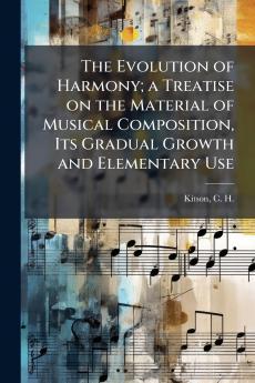 The Evolution of Harmony; a Treatise on the Material of Musical Composition Its Gradual Growth and Elementary Use