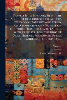 Travels Into Bokhara; Being the Account of a Journey From India to Cabool Tartary and Persia; Also Narrative of a Voyage on the Indus From the Sea to Lahore With Presents From the King of Great Britain; Performed Under the Orders of the Supreme...