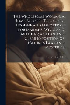 The Wholesome Woman; a Home Book of Tokology Hygiene and Education for Maidens Wives and Mothers; a Clean and Clear Exposition of Nature's Laws and Mysteries