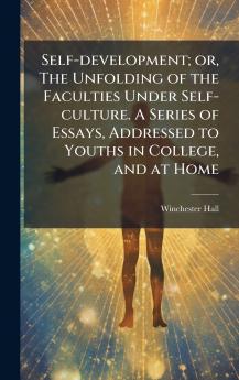 Self-development; or The Unfolding of the Faculties Under Self-culture. A Series of Essays Addressed to Youths in College and at Home