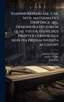 Ioannis Kepleri Sae. Cae. Mtis. mathematici Dioptrice seu Demonstratio eorum quae visui & visibilibus propter conspicilla non ita pridem inventa accidunt