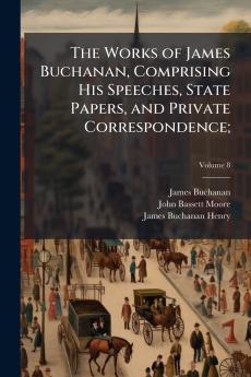 The Works of James Buchanan Comprising His Speeches State Papers and Private Correspondence;