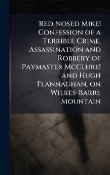 Red Nosed Mike! Confession of a Terrible Crime Assassination and Robbery of Paymaster McClure! and Hugh Flannaghan on Wilkes-Barre Mountain