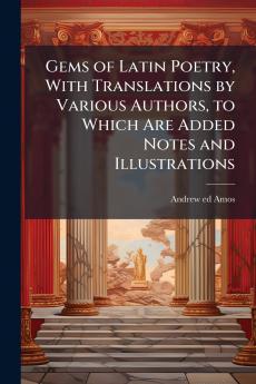 Gems of Latin Poetry With Translations by Various Authors to Which Are Added Notes and Illustrations