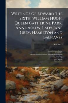 Writings of Edward the Sixth William Hugh Queen Catherine Parr Anne Askew Lady Jane Grey Hamilton and Balnaves