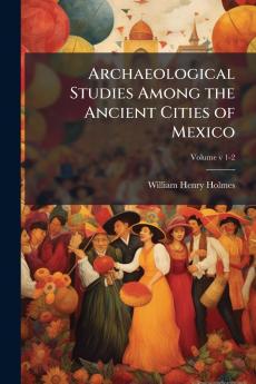 Archaeological Studies Among the Ancient Cities of Mexico