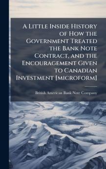 A Little Inside History of How the Government Treated the Bank Note Contract and the Encouragement Given to Canadian Investment [microform]