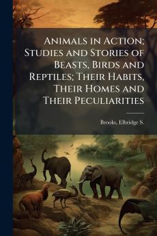 Animals in Action; Studies and Stories of Beasts Birds and Reptiles; Their Habits Their Homes and Their Peculiarities