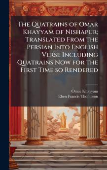 The Quatrains of Omar Khayyam of Nishapur; Translated From the Persian Into English Verse Including Quatrains Now for the First Time so Rendered