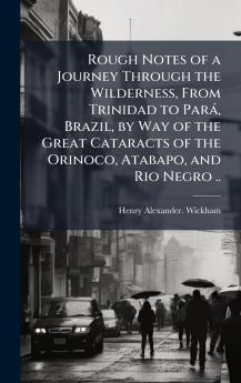 Rough Notes of a Journey Through the Wilderness From Trinidad to ParaÌ Brazil by Way of the Great Cataracts of the Orinoco Atabapo and Rio Negro ..