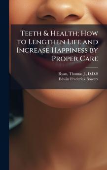 Teeth & Health; How to Lengthen Life and Increase Happiness by Proper Care