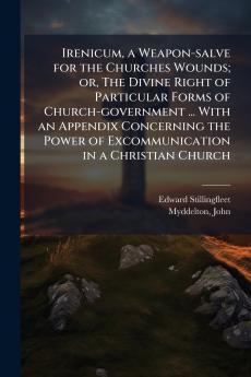 Irenicum a Weapon-salve for the Churches Wounds; or The Divine Right of Particular Forms of Church-government ... With an Appendix Concerning the Power of Excommunication in a Christian Church