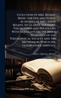 Evolution of Mrs. Besant. Being the Life and Public Activities of Mrs. Annie Besant Secularist Socialist Theosophist and Politician. With Sidelights on the Inner Workings of the Theosophical Society and the Methods by Which Mr. Leadbeather Arrived...