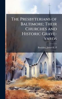 The Presbyterians of Baltimore; Their Churches and Historic Grave-yards