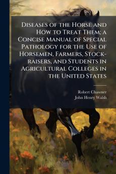 Diseases of the Horse and How to Treat Them; a Concise Manual of Special Pathology for the Use of Horsemen Farmers Stock-raisers and Students in Agricultural Colleges in the United States