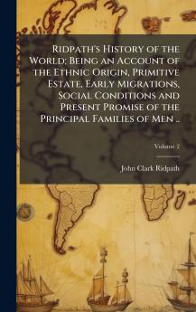 Ridpath's History of the World; Being an Account of the Ethnic Origin Primitive Estate Early Migrations Social Conditions and Present Promise of the Principal Families of Men ..