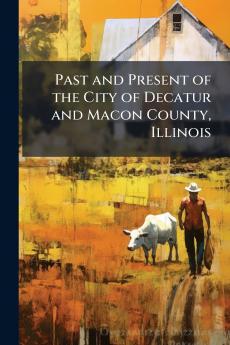 Past and Present of the City of Decatur and Macon County Illinois