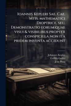 Ioannis Kepleri Sae. Cae. Mtis. mathematici Dioptrice seu Demonstratio eorum quae visui & visibilibus propter conspicilla non ita pridem inventa accidunt