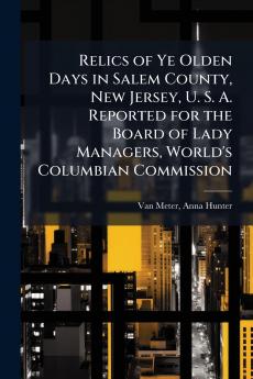 Relics of Ye Olden Days in Salem County New Jersey U. S. A. Reported for the Board of Lady Managers World's Columbian Commission