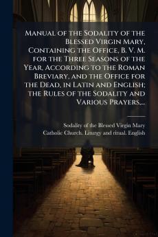 Manual of the Sodality of the Blessed Virgin Mary Containing the Office B. V. M. for the Three Seasons of the Year According to the Roman Breviary and the Office for the Dead in Latin and English; the Rules of the Sodality and Various Prayers...