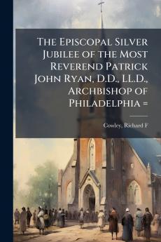 The Episcopal Silver Jubilee of the Most Reverend Patrick John Ryan D.D. LL.D. Archbishop of Philadelphia =