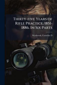 Thirty-five Years of Rifle Practice 1851-1886. In Six Parts