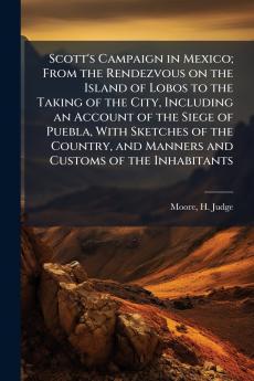 Scott's Campaign in Mexico; From the Rendezvous on the Island of Lobos to the Taking of the City Including an Account of the Siege of Puebla With Sketches of the Country and Manners and Customs of the Inhabitants