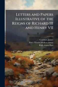 Letters and Papers Illustrative of the Reigns of Richard III and Henry VII